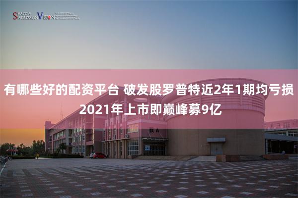 有哪些好的配资平台 破发股罗普特近2年1期均亏损 2021年上市即巅峰募9亿