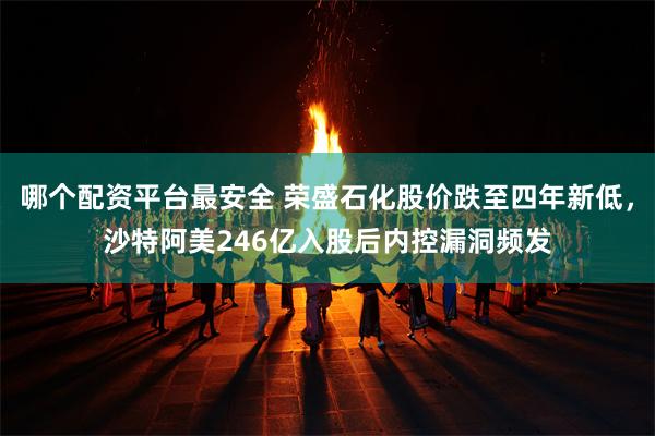 哪个配资平台最安全 荣盛石化股价跌至四年新低，沙特阿美246亿入股后内控漏洞频发