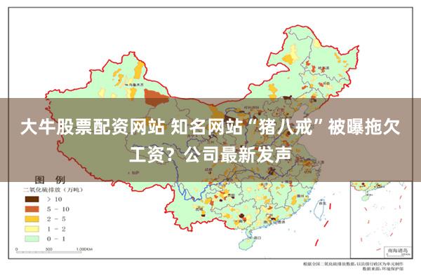 大牛股票配资网站 知名网站“猪八戒”被曝拖欠工资？公司最新发声