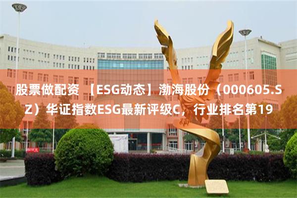 股票做配资 【ESG动态】渤海股份（000605.SZ）华证指数ESG最新评级C，行业排名第19