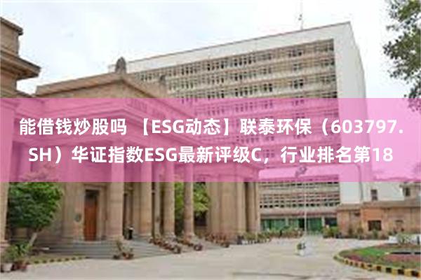 能借钱炒股吗 【ESG动态】联泰环保（603797.SH）华证指数ESG最新评级C，行业排名第18