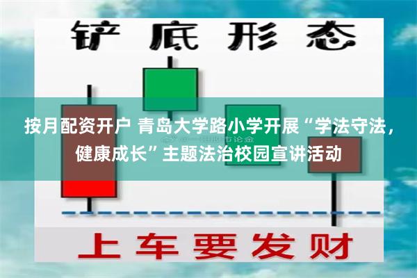 按月配资开户 青岛大学路小学开展“学法守法，健康成长”主题法治校园宣讲活动