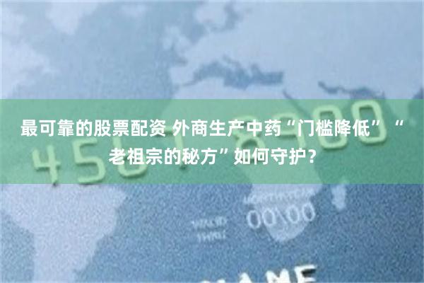 最可靠的股票配资 外商生产中药“门槛降低” “老祖宗的秘方”如何守护？