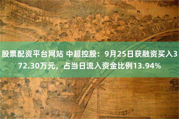 股票配资平台网站 中超控股：9月25日获融资买入372.30万元，占当日流入资金比例13.94%