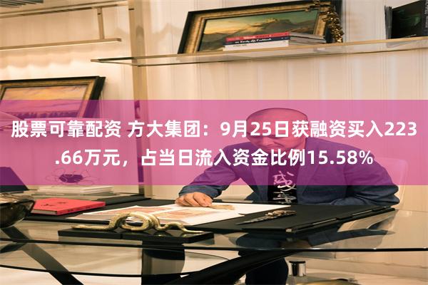 股票可靠配资 方大集团：9月25日获融资买入223.66万元，占当日流入资金比例15.58%