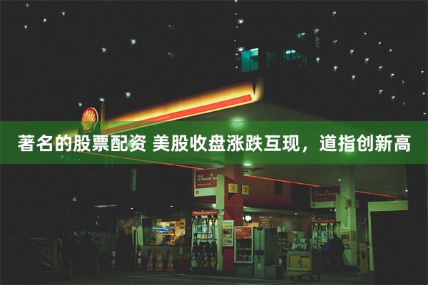 著名的股票配资 美股收盘涨跌互现，道指创新高