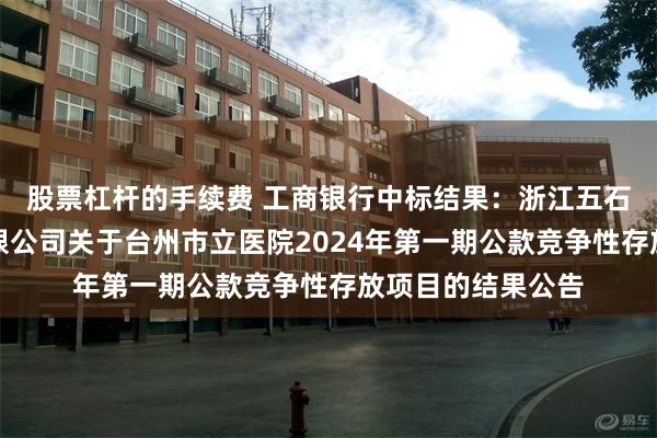 股票杠杆的手续费 工商银行中标结果：浙江五石中正工程咨询有限公司关于台州市立医院2024年第一期公款竞争性存放项目的结果公告