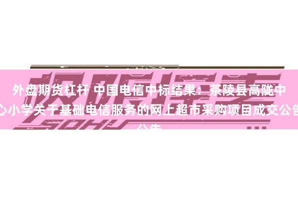 外盘期货杠杆 中国电信中标结果：茶陵县高陇中心小学关于基础电信服务的网上超市采购项目成交公告