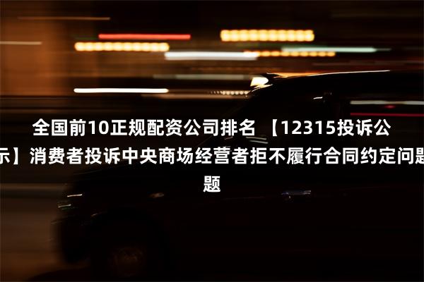 全国前10正规配资公司排名 【12315投诉公示】消费者投诉中央商场经营者拒不履行合同约定问题