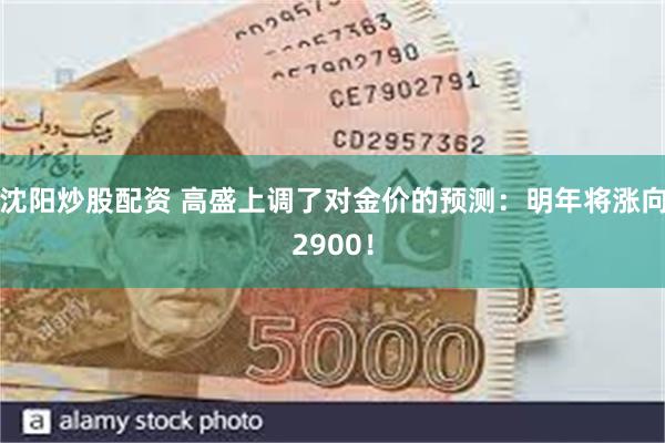 沈阳炒股配资 高盛上调了对金价的预测：明年将涨向2900！