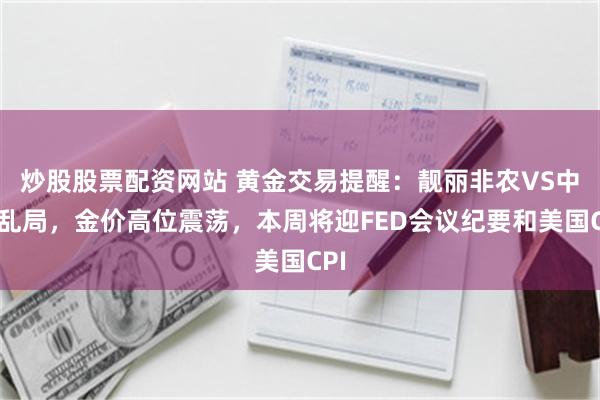 炒股股票配资网站 黄金交易提醒：靓丽非农VS中东乱局，金价高位震荡，本周将迎FED会议纪要和美国CPI