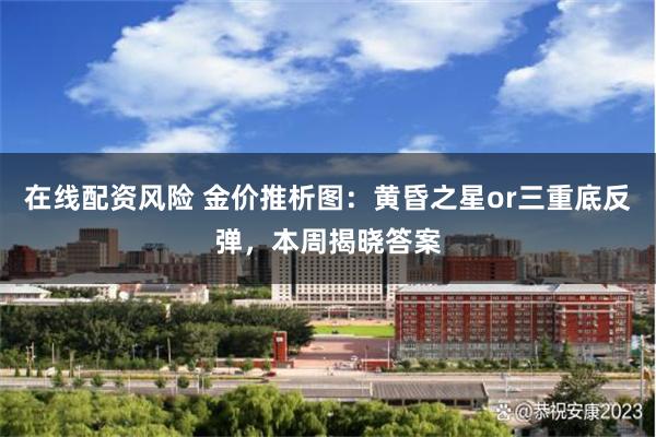 在线配资风险 金价推析图：黄昏之星or三重底反弹，本周揭晓答案