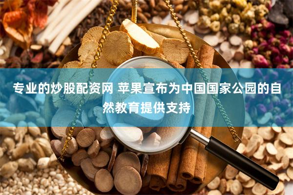 专业的炒股配资网 苹果宣布为中国国家公园的自然教育提供支持