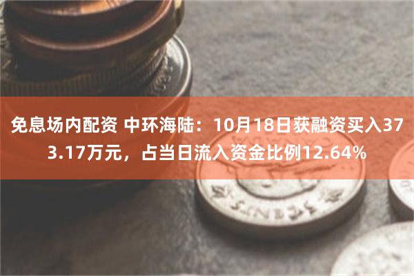 免息场内配资 中环海陆：10月18日获融资买入373.17万元，占当日流入资金比例12.64%