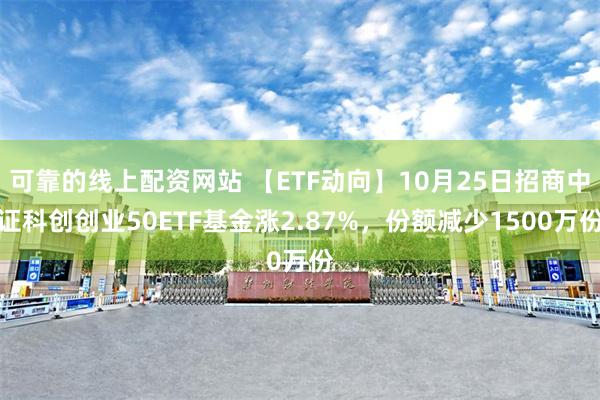 可靠的线上配资网站 【ETF动向】10月25日招商中证科创创业50ETF基金涨2.87%，份额减少1500万份