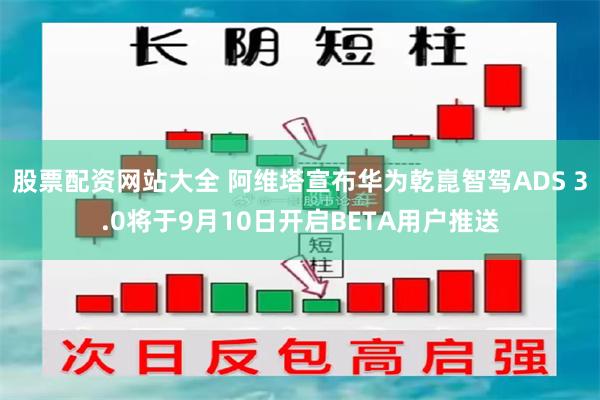 股票配资网站大全 阿维塔宣布华为乾崑智驾ADS 3.0将于9月10日开启BETA用户推送