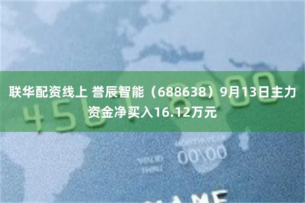 联华配资线上 誉辰智能（688638）9月13日主力资金净买入16.12万元