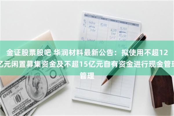 金证股票股吧 华润材料最新公告：拟使用不超12亿元闲置募集资金及不超15亿元自有资金进行现金管理