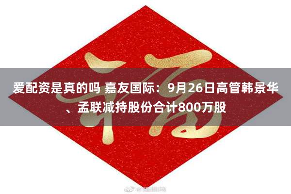 爱配资是真的吗 嘉友国际：9月26日高管韩景华、孟联减持股份合计800万股