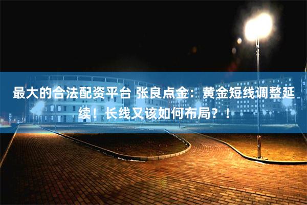 最大的合法配资平台 张良点金：黄金短线调整延续！长线又该如何布局？！