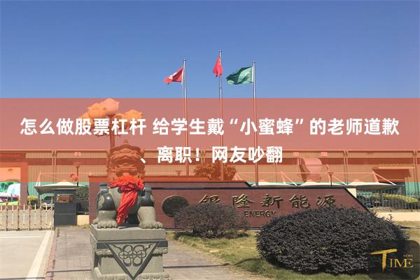 怎么做股票杠杆 给学生戴“小蜜蜂”的老师道歉、离职！网友吵翻