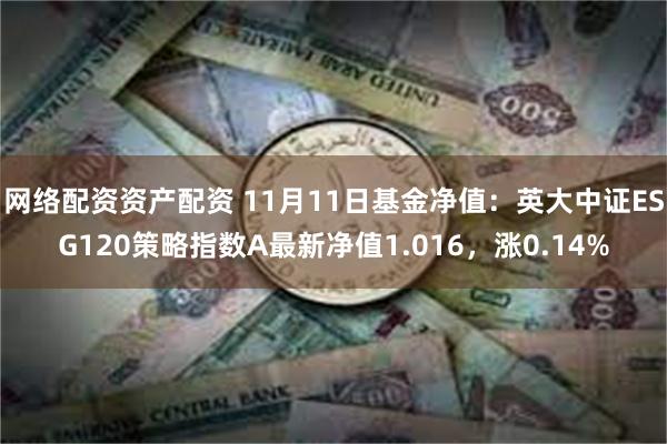 网络配资资产配资 11月11日基金净值：英大中证ESG120策略指数A最新净值1.016，涨0.14%