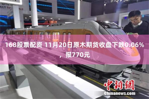 168股票配资 11月20日原木期货收盘下跌0.06%，报770元