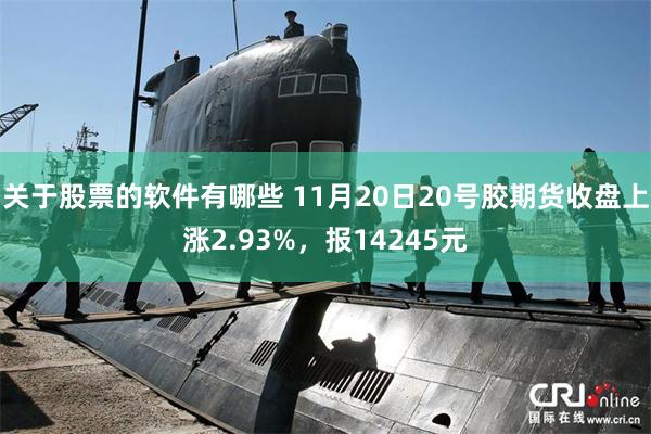 关于股票的软件有哪些 11月20日20号胶期货收盘上涨2.93%，报14245元