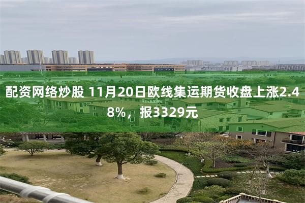 配资网络炒股 11月20日欧线集运期货收盘上涨2.48%，报3329元