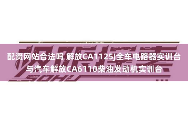 配资网站合法吗 解放CA1125J全车电路器实训台与汽车解放CA6110柴油发动机实训台