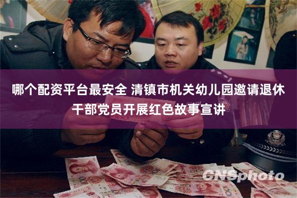 哪个配资平台最安全 清镇市机关幼儿园邀请退休干部党员开展红色故事宣讲