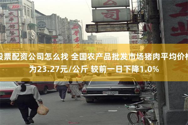 股票配资公司怎么找 全国农产品批发市场猪肉平均价格为23.27元/公斤 较前一日下降1.0%