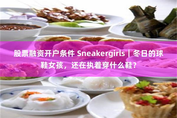 股票融资开户条件 Sneakergirls｜冬日的球鞋女孩，还在执着穿什么鞋？