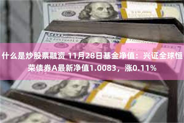 什么是炒股票融资 11月28日基金净值：兴证全球恒荣债券A最新净值1.0083，涨0.11%