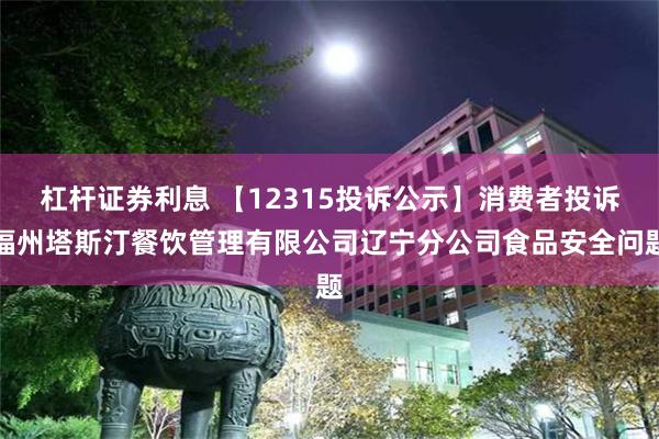 杠杆证券利息 【12315投诉公示】消费者投诉福州塔斯汀餐饮管理有限公司辽宁分公司食品安全问题