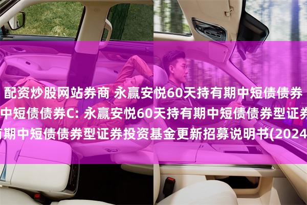 配资炒股网站券商 永赢安悦60天持有期中短债债券A,永赢安悦60天持有期中短债债券C: 永赢安悦60天持有期中短债债券型证券投资基金更新招募说明书(2024年第1号)