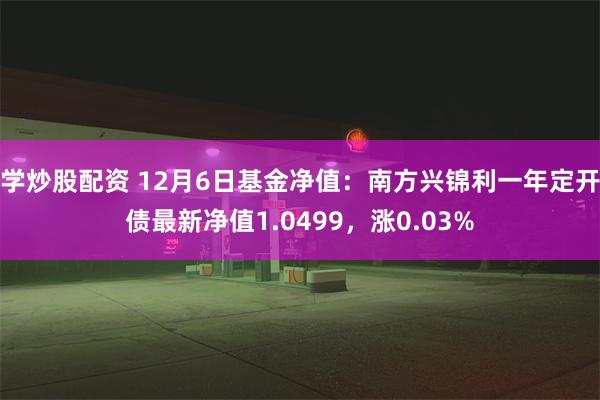 学炒股配资 12月6日基金净值：南方兴锦利一年定开债最新净值1.0499，涨0.03%