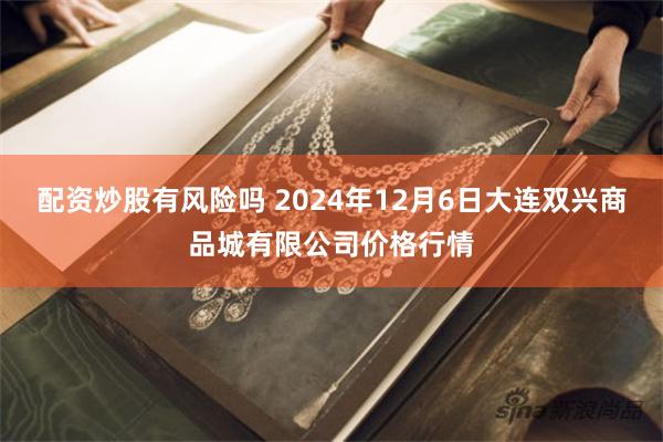 配资炒股有风险吗 2024年12月6日大连双兴商品城有限公司价格行情