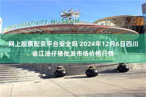 网上股票配资平台安全吗 2024年12月6日四川省江油仔猪批发市场价格行情