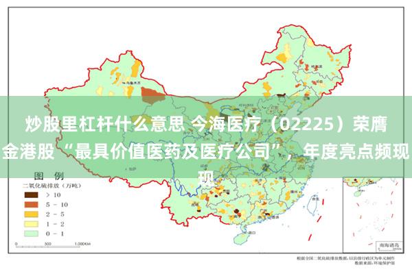 炒股里杠杆什么意思 今海医疗（02225）荣膺金港股 “最具价值医药及医疗公司”，年度亮点频现