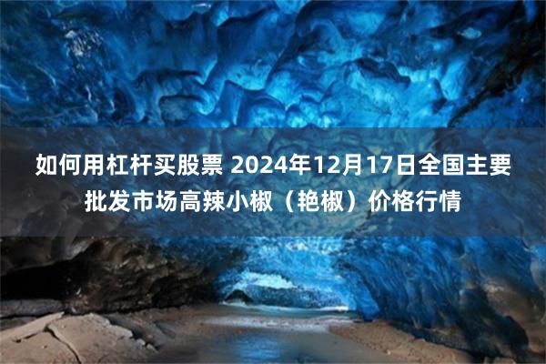 如何用杠杆买股票 2024年12月17日全国主要批发市场高辣小椒（艳椒）价格行情