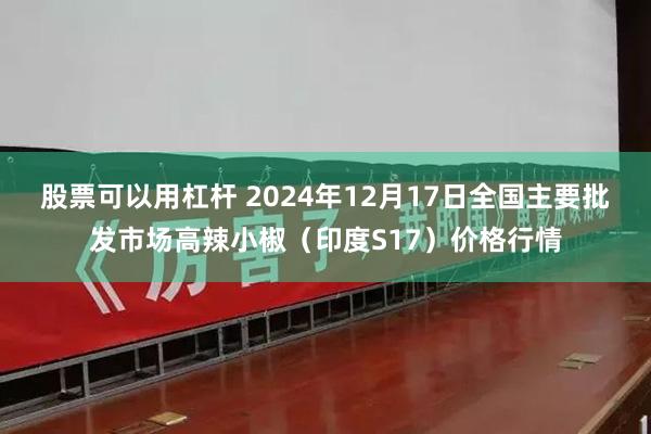 股票可以用杠杆 2024年12月17日全国主要批发市场高辣小椒（印度S17）价格行情