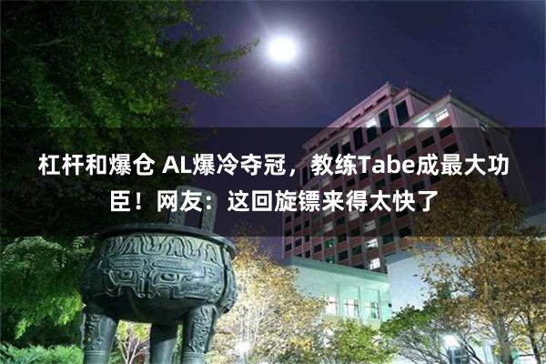 杠杆和爆仓 AL爆冷夺冠，教练Tabe成最大功臣！网友：这回旋镖来得太快了