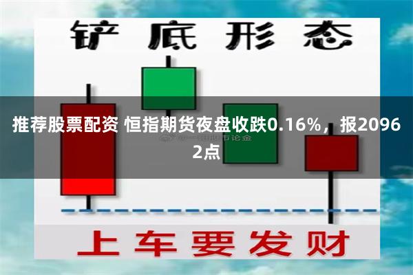 推荐股票配资 恒指期货夜盘收跌0.16%，报20962点