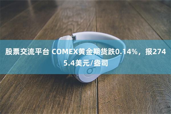 股票交流平台 COMEX黄金期货跌0.14%，报2745.4美元/盎司