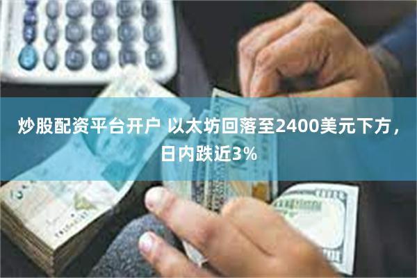 炒股配资平台开户 以太坊回落至2400美元下方，日内跌近3%