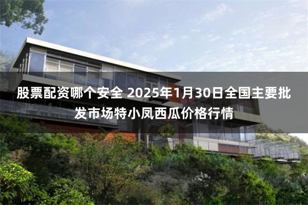 股票配资哪个安全 2025年1月30日全国主要批发市场特小凤西瓜价格行情