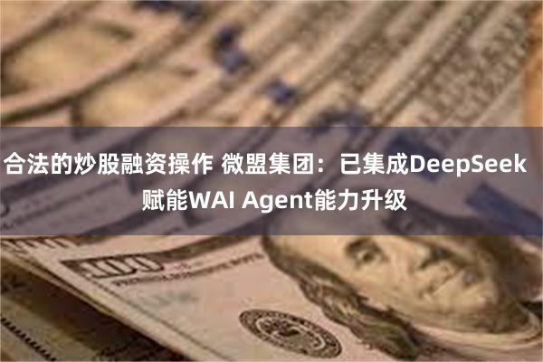 合法的炒股融资操作 微盟集团：已集成DeepSeek   赋能WAI Agent能力升级