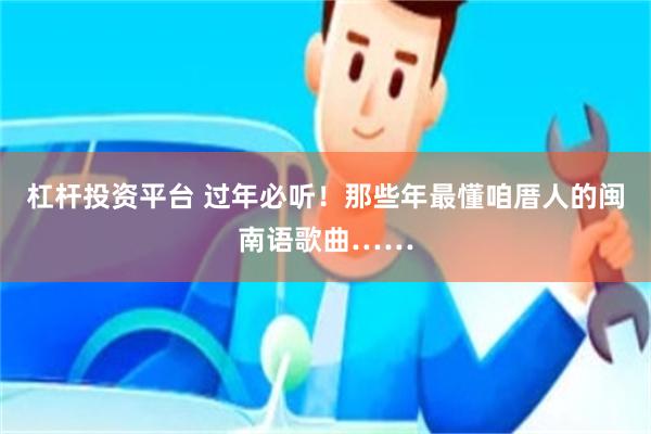 杠杆投资平台 过年必听！那些年最懂咱厝人的闽南语歌曲……