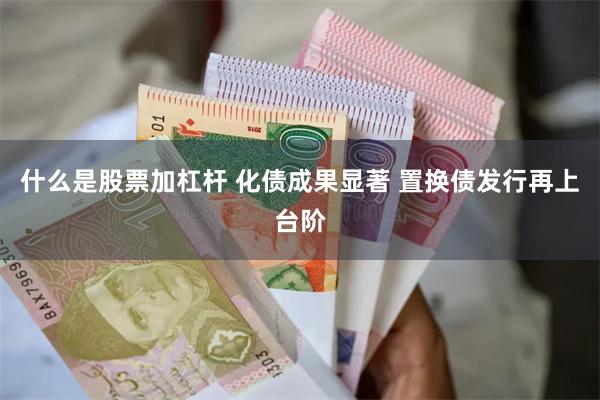 什么是股票加杠杆 化债成果显著 置换债发行再上台阶